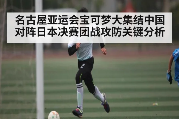 名古屋亚运会宝可梦大集结中国对阵日本决赛团战攻防关键分析