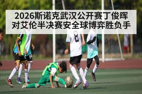 2026斯诺克武汉公开赛丁俊晖对艾伦半决赛安全球博弈胜负手