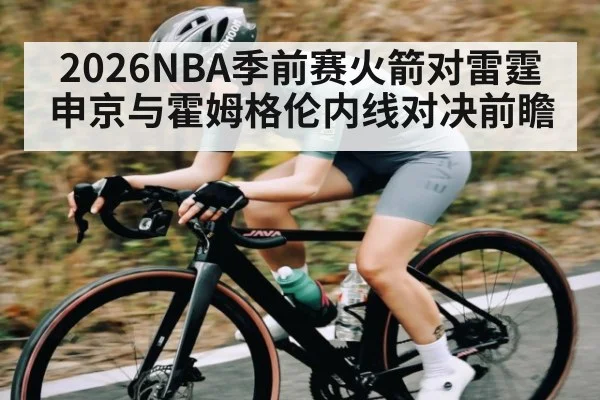 2026NBA季前赛火箭对雷霆申京与霍姆格伦内线对决前瞻